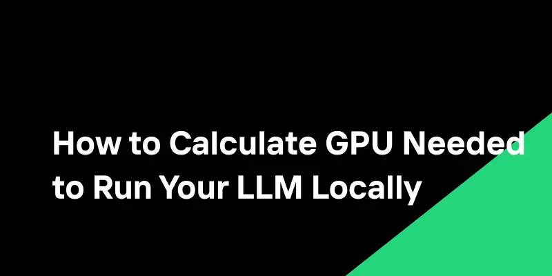 How to Calculate GPU Needed to Run Your LLM Locally