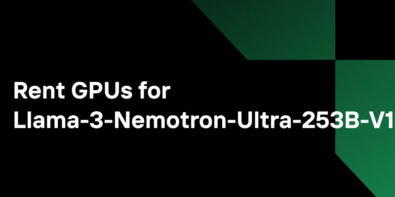 Taming the Beast: How to Rent GPUs for Llama-3-Nemotron-Ultra-253B-V1