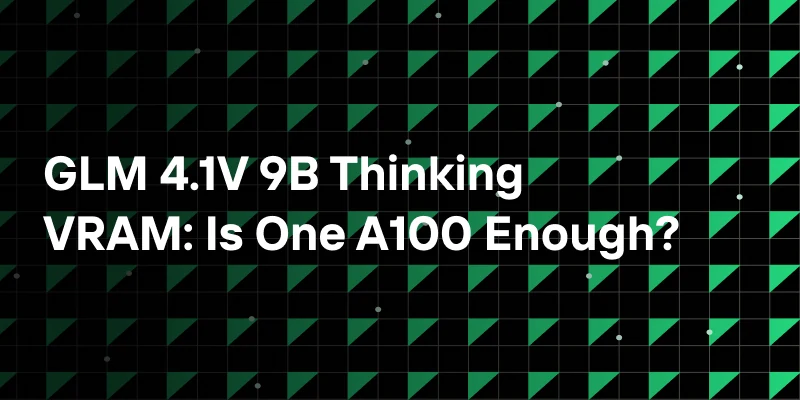 GLM 4.1V 9B Thinking VRAM: Is One A100 Enough?